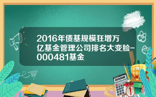 2016年债基规模狂增万亿基金管理公司排名大变脸-000481基金