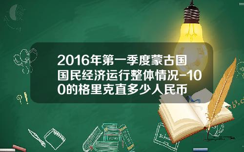 2016年第一季度蒙古国国民经济运行整体情况-100的格里克直多少人民币
