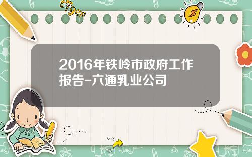 2016年铁岭市政府工作报告-六通乳业公司