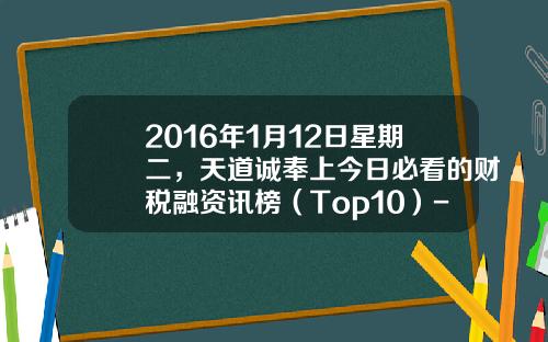 2016年1月12日星期二，天道诚奉上今日必看的财税融资讯榜（Top10）-瑞财基金