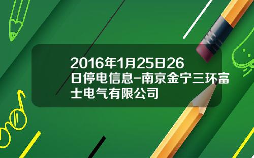 2016年1月25日26日停电信息-南京金宁三环富士电气有限公司