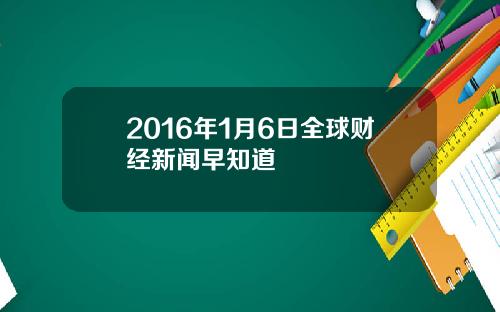 2016年1月6日全球财经新闻早知道