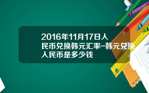 2016年11月17日人民币兑换韩元汇率-韩元兑换人民币是多少钱