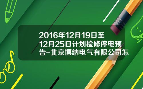 2016年12月19日至12月25日计划检修停电预告-北京博纳电气有限公司怎么样