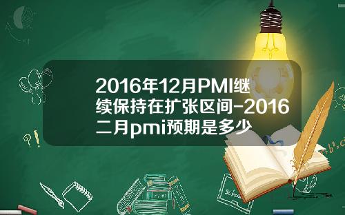 2016年12月PMI继续保持在扩张区间-2016二月pmi预期是多少
