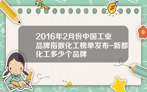 2016年2月份中国工业品牌指数化工榜单发布-新都化工多少个品牌