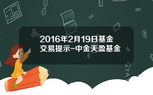 2016年2月19日基金交易提示-中金天盈基金