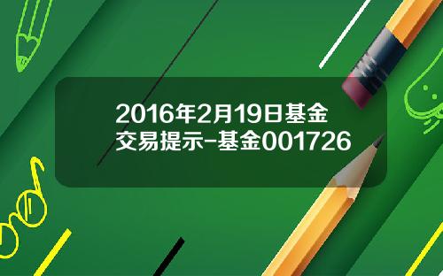 2016年2月19日基金交易提示-基金001726