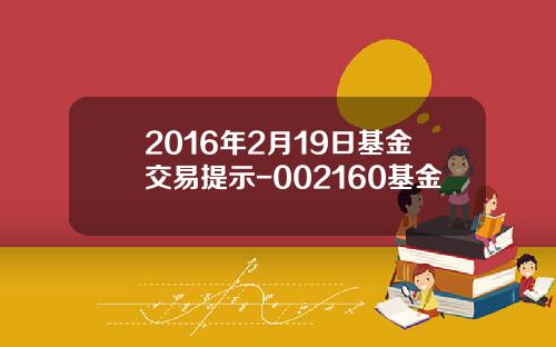 2016年2月19日基金交易提示-002160基金