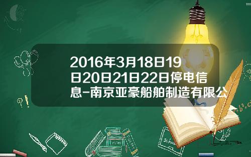 2016年3月18日19日20日21日22日停电信息-南京亚豪船舶制造有限公司