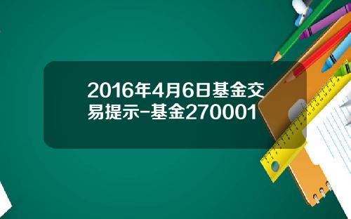 2016年4月6日基金交易提示-基金270001
