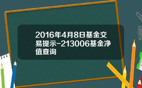 2016年4月8日基金交易提示-213006基金净值查询