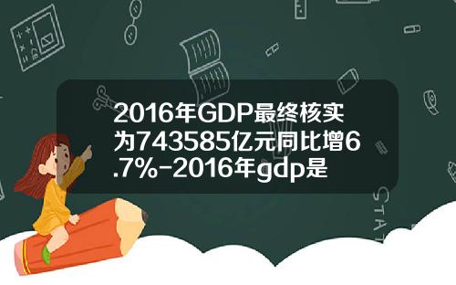 2016年GDP最终核实为743585亿元同比增6.7%-2016年gdp是多少