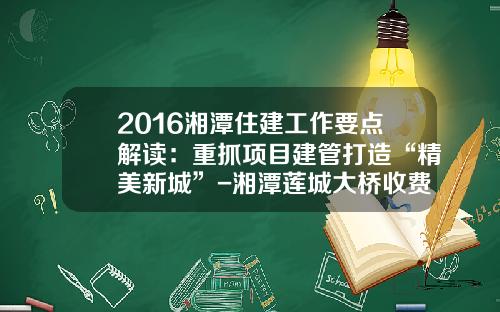 2016湘潭住建工作要点解读：重抓项目建管打造“精美新城”-湘潭莲城大桥收费多少