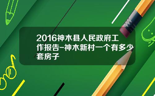 2016神木县人民政府工作报告-神木新村一个有多少套房子
