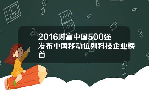 2016财富中国500强发布中国移动位列科技企业榜首