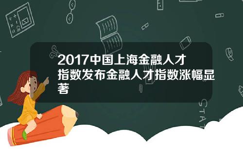 2017中国上海金融人才指数发布金融人才指数涨幅显著