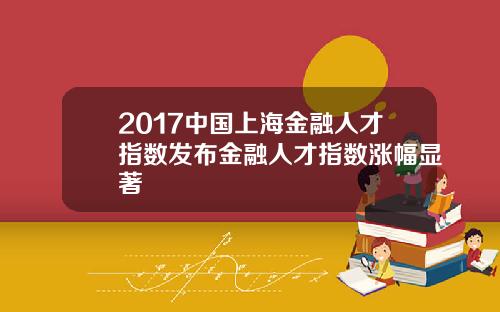 2017中国上海金融人才指数发布金融人才指数涨幅显著