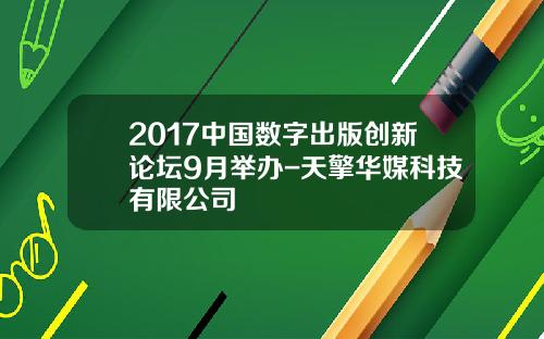 2017中国数字出版创新论坛9月举办-天擎华媒科技有限公司