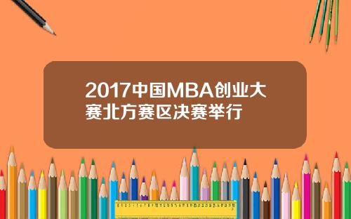 2017中国MBA创业大赛北方赛区决赛举行