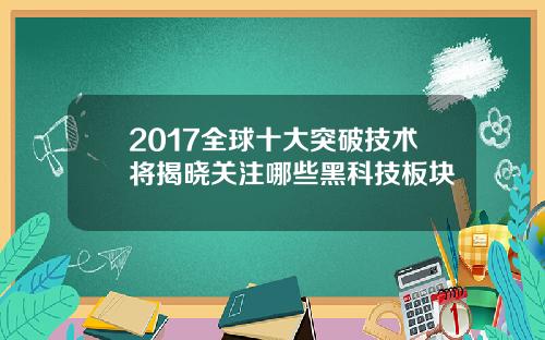 2017全球十大突破技术将揭晓关注哪些黑科技板块