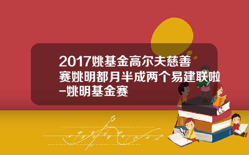 2017姚基金高尔夫慈善赛姚明都月半成两个易建联啦-姚明基金赛