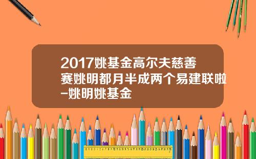 2017姚基金高尔夫慈善赛姚明都月半成两个易建联啦-姚明姚基金