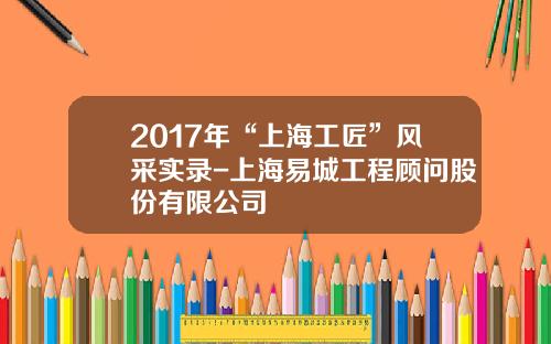 2017年“上海工匠”风采实录-上海易城工程顾问股份有限公司