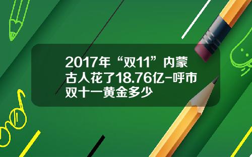 2017年“双11”内蒙古人花了18.76亿-呼市双十一黄金多少