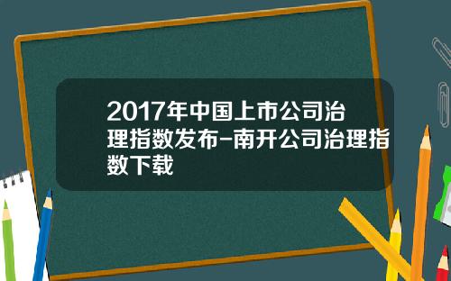 2017年中国上市公司治理指数发布-南开公司治理指数下载