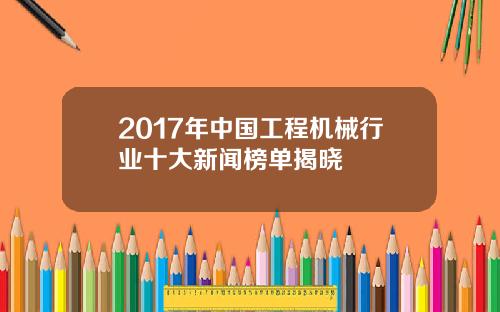 2017年中国工程机械行业十大新闻榜单揭晓