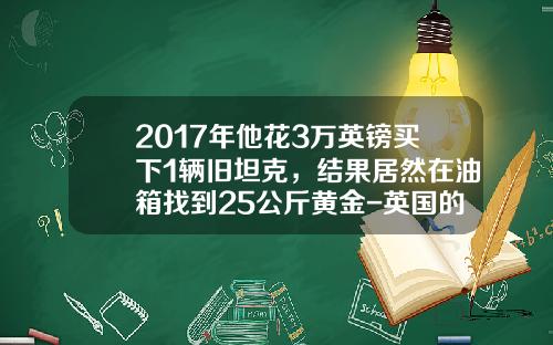 2017年他花3万英镑买下1辆旧坦克，结果居然在油箱找到25公斤黄金-英国的黄金车多少钱