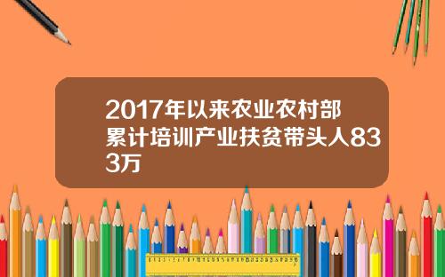 2017年以来农业农村部累计培训产业扶贫带头人833万