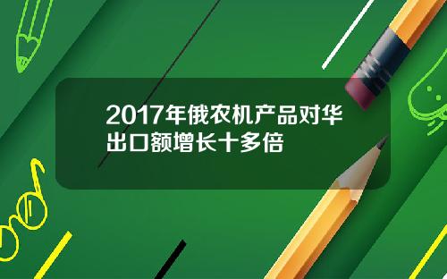 2017年俄农机产品对华出口额增长十多倍