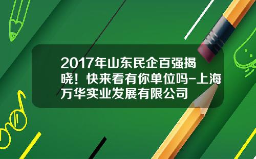2017年山东民企百强揭晓！快来看有你单位吗-上海万华实业发展有限公司