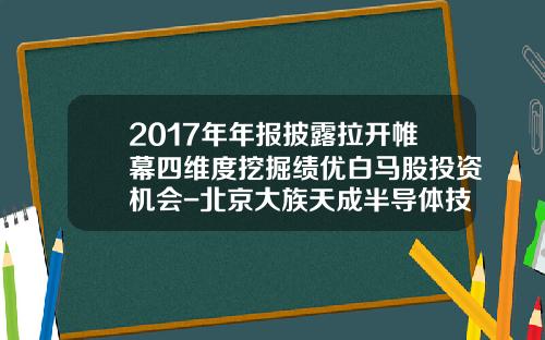 2017年年报披露拉开帷幕四维度挖掘绩优白马股投资机会-北京大族天成半导体技术有限公司