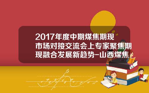 2017年度中期煤焦期现市场对接交流会上专家聚焦期现融合发展新趋势-山西煤焦行业有多少人