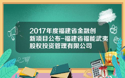 2017年度福建省金融创新项目公布-福建省福能武夷股权投资管理有限公司