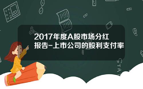 2017年度A股市场分红报告-上市公司的股利支付率