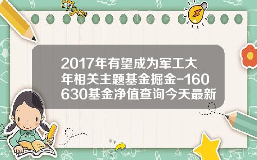 2017年有望成为军工大年相关主题基金掘金-160630基金净值查询今天最新净值