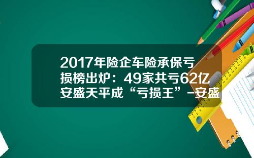 2017年险企车险承保亏损榜出炉:49家共亏62亿安盛天平成“亏损王”-安盛天平车险排名多少