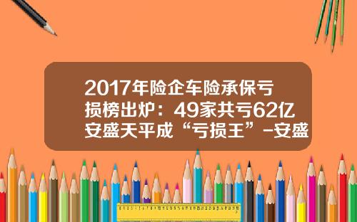 2017年险企车险承保亏损榜出炉：49家共亏62亿安盛天平成“亏损王”-安盛天平车险排名多少