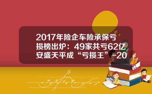 2017年险企车险承保亏损榜出炉：49家共亏62亿安盛天平成“亏损王”-2015年安盛天平保险公司排名多少