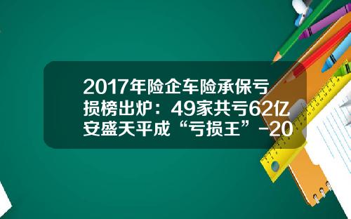 2017年险企车险承保亏损榜出炉：49家共亏62亿安盛天平成“亏损王”-2015年安盛天平保险公司排名多少