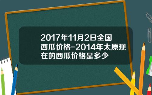 2017年11月2日全国西瓜价格-2014年太原现在的西瓜价格是多少
