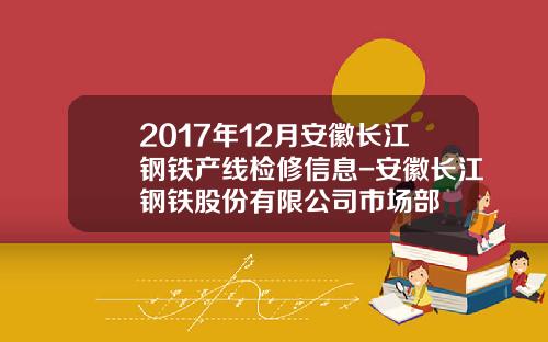 2017年12月安徽长江钢铁产线检修信息-安徽长江钢铁股份有限公司市场部