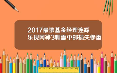 2017最惨基金经理连踩乐视网等3颗雷中邮损失惨重