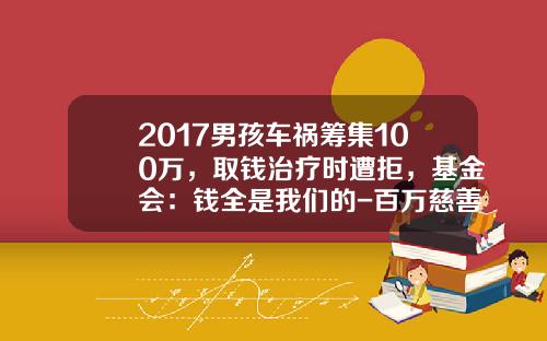 2017男孩车祸筹集100万,取钱治疗时遭拒,基金会:钱全是我们的-百万慈善基金【新闻】