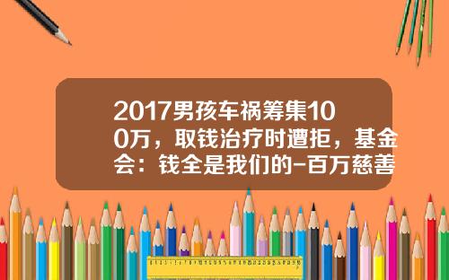 2017男孩车祸筹集100万，取钱治疗时遭拒，基金会：钱全是我们的-百万慈善基金