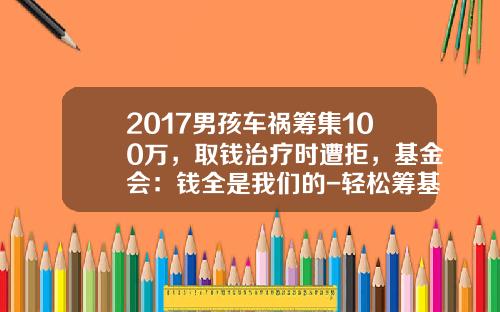 2017男孩车祸筹集100万,取钱治疗时遭拒,基金会:钱全是我们的-轻松筹基金会【新闻】